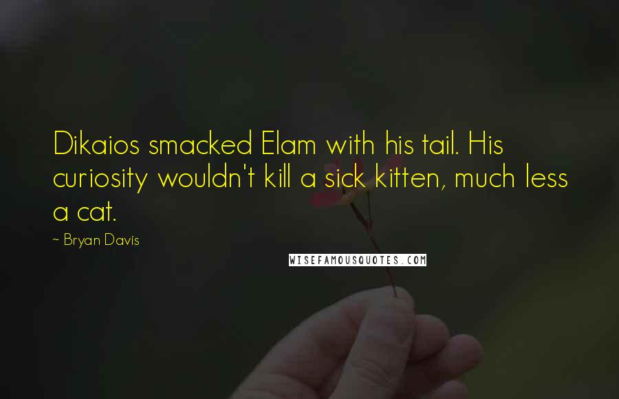 Bryan Davis Quotes: Dikaios smacked Elam with his tail. His curiosity wouldn't kill a sick kitten, much less a cat.