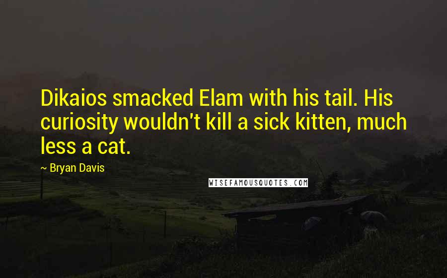 Bryan Davis Quotes: Dikaios smacked Elam with his tail. His curiosity wouldn't kill a sick kitten, much less a cat.