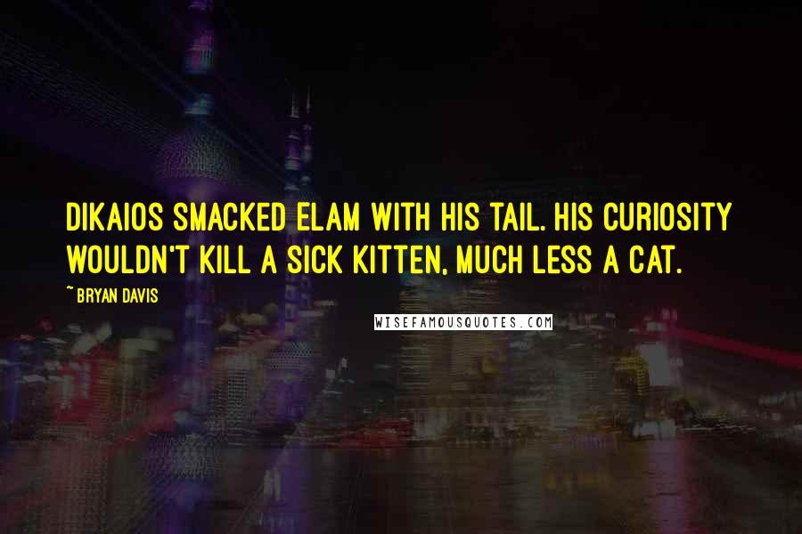 Bryan Davis Quotes: Dikaios smacked Elam with his tail. His curiosity wouldn't kill a sick kitten, much less a cat.