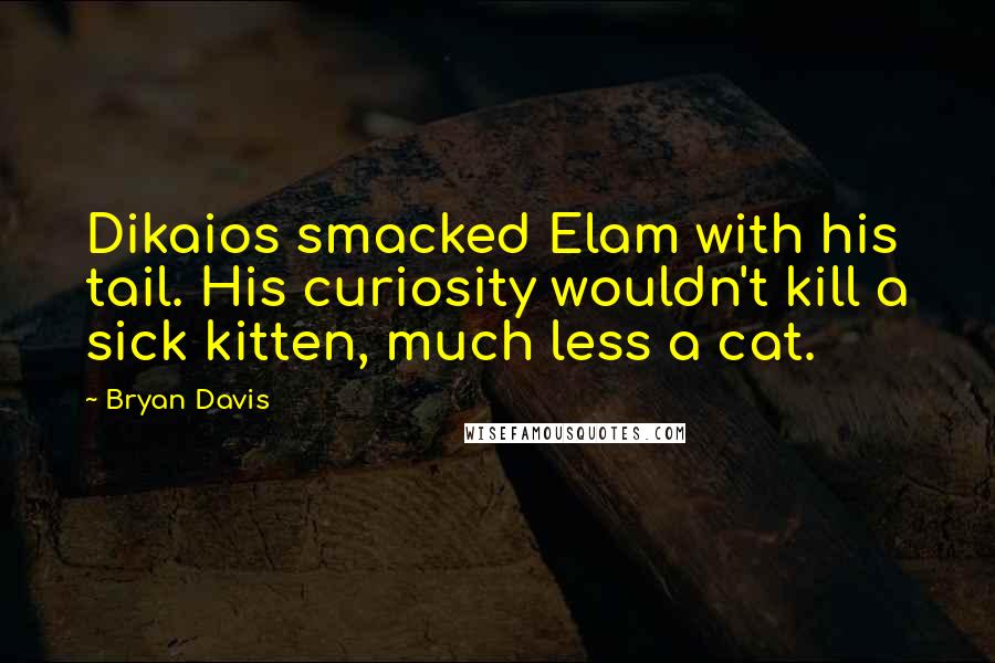 Bryan Davis Quotes: Dikaios smacked Elam with his tail. His curiosity wouldn't kill a sick kitten, much less a cat.