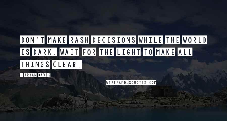 Bryan Davis Quotes: Don't make rash decisions while the world is dark. Wait for the light to make all things clear.