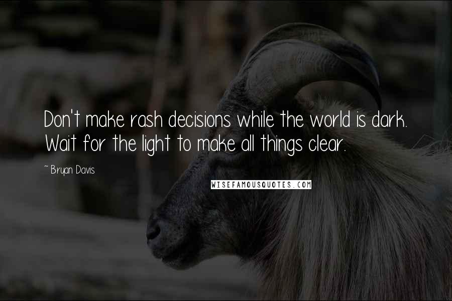 Bryan Davis Quotes: Don't make rash decisions while the world is dark. Wait for the light to make all things clear.