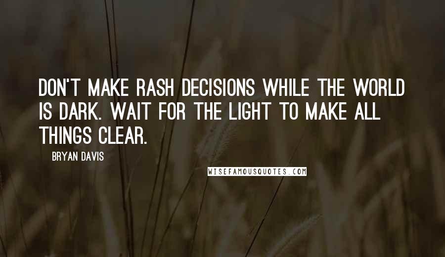 Bryan Davis Quotes: Don't make rash decisions while the world is dark. Wait for the light to make all things clear.