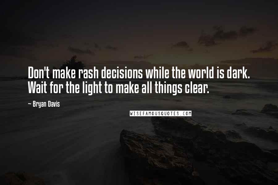 Bryan Davis Quotes: Don't make rash decisions while the world is dark. Wait for the light to make all things clear.