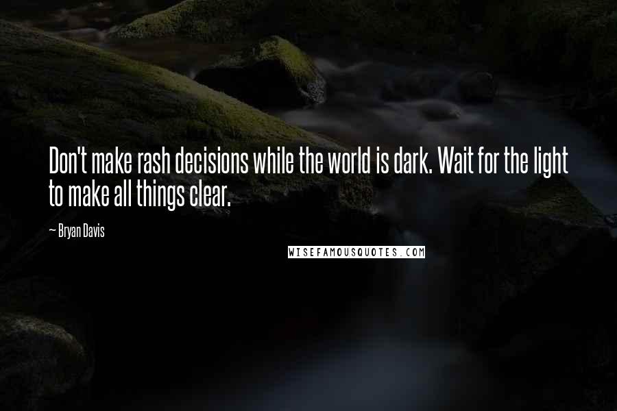 Bryan Davis Quotes: Don't make rash decisions while the world is dark. Wait for the light to make all things clear.