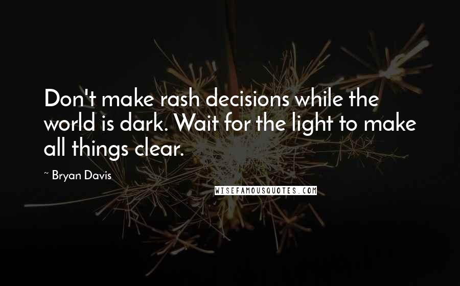 Bryan Davis Quotes: Don't make rash decisions while the world is dark. Wait for the light to make all things clear.