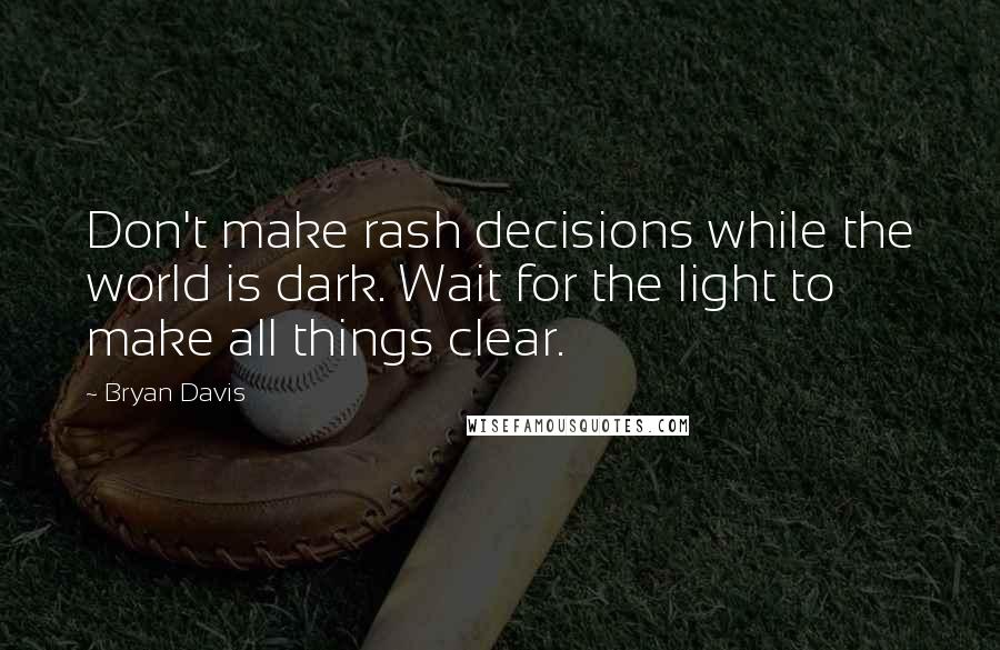 Bryan Davis Quotes: Don't make rash decisions while the world is dark. Wait for the light to make all things clear.