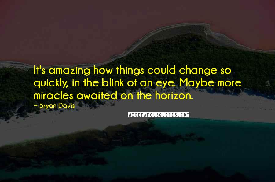 Bryan Davis Quotes: It's amazing how things could change so quickly, in the blink of an eye. Maybe more miracles awaited on the horizon.