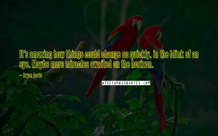 Bryan Davis Quotes: It's amazing how things could change so quickly, in the blink of an eye. Maybe more miracles awaited on the horizon.