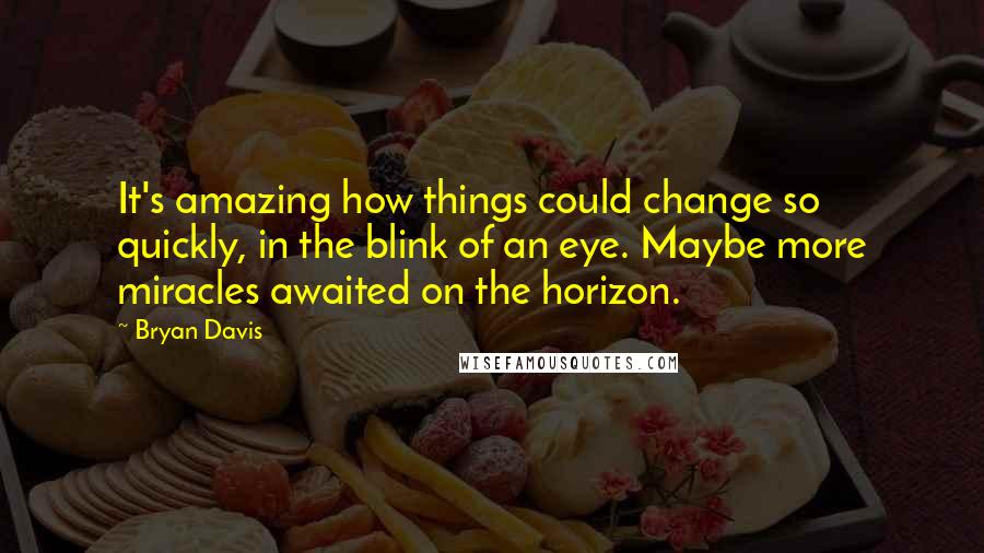 Bryan Davis Quotes: It's amazing how things could change so quickly, in the blink of an eye. Maybe more miracles awaited on the horizon.