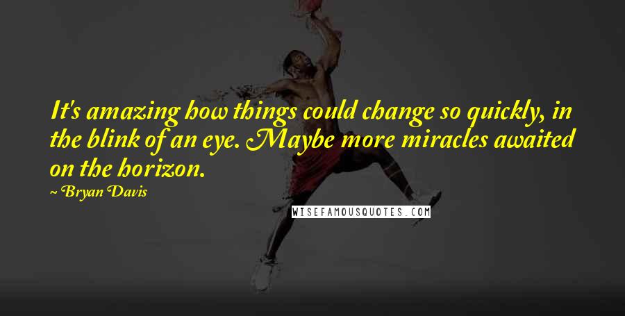 Bryan Davis Quotes: It's amazing how things could change so quickly, in the blink of an eye. Maybe more miracles awaited on the horizon.