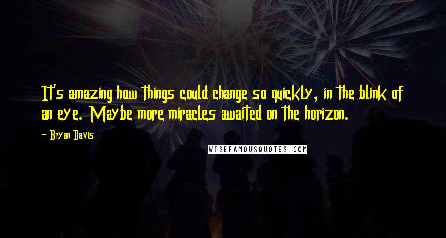 Bryan Davis Quotes: It's amazing how things could change so quickly, in the blink of an eye. Maybe more miracles awaited on the horizon.