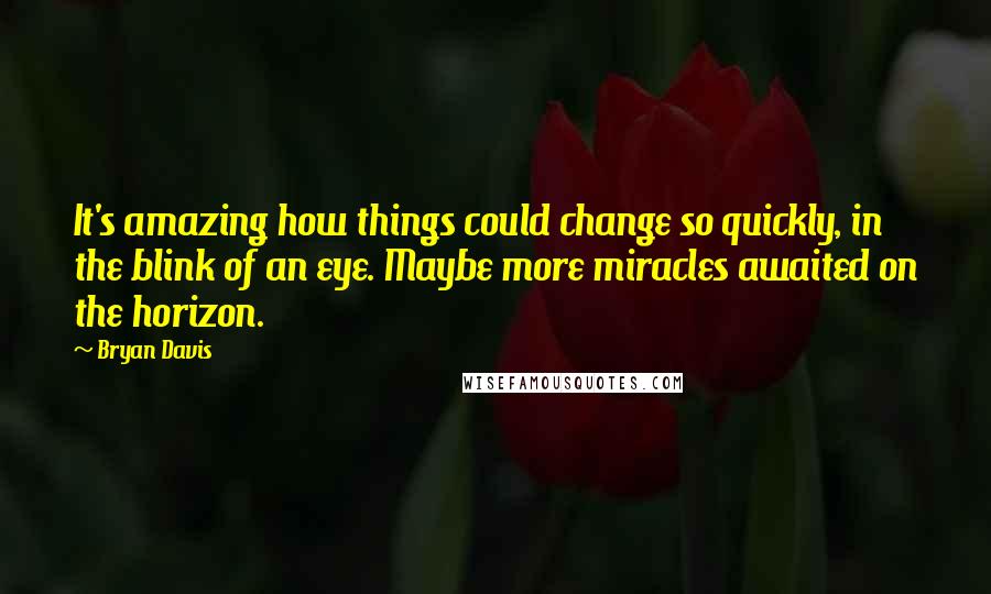 Bryan Davis Quotes: It's amazing how things could change so quickly, in the blink of an eye. Maybe more miracles awaited on the horizon.