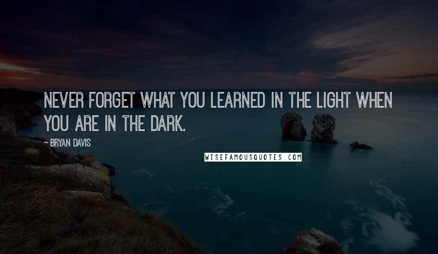 Bryan Davis Quotes: Never forget what you learned in the light when you are in the dark.