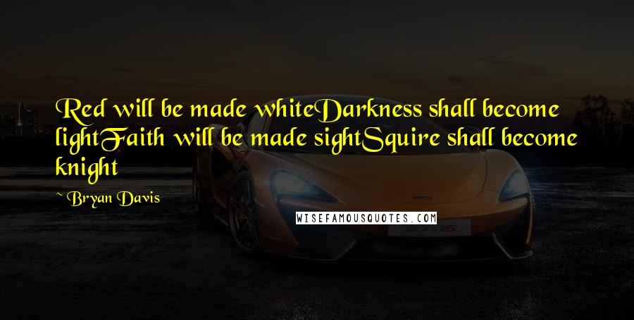 Bryan Davis Quotes: Red will be made whiteDarkness shall become lightFaith will be made sightSquire shall become knight