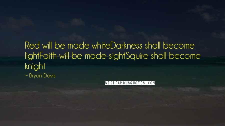 Bryan Davis Quotes: Red will be made whiteDarkness shall become lightFaith will be made sightSquire shall become knight