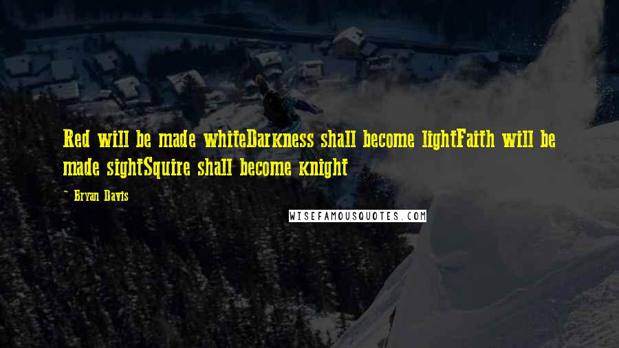 Bryan Davis Quotes: Red will be made whiteDarkness shall become lightFaith will be made sightSquire shall become knight
