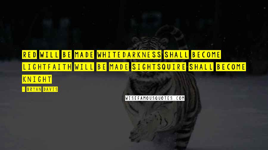 Bryan Davis Quotes: Red will be made whiteDarkness shall become lightFaith will be made sightSquire shall become knight