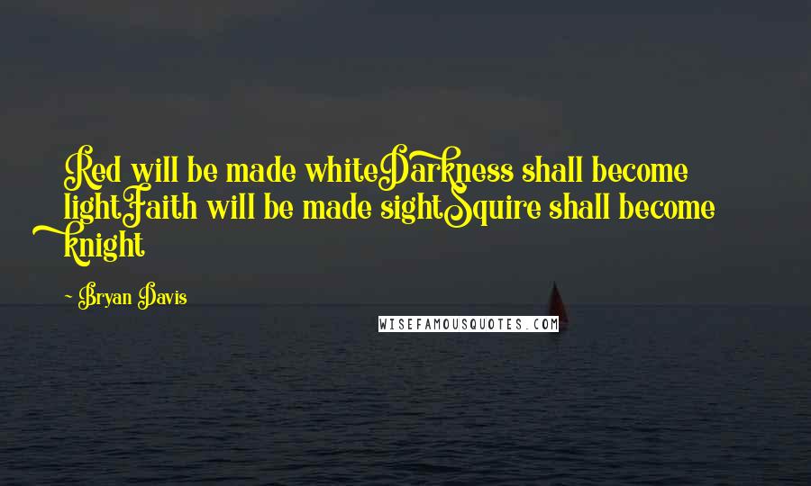 Bryan Davis Quotes: Red will be made whiteDarkness shall become lightFaith will be made sightSquire shall become knight
