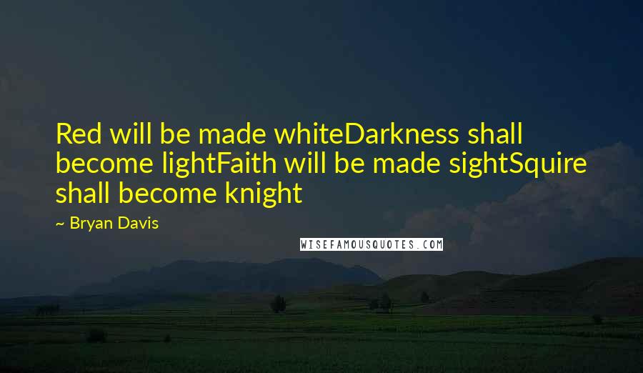 Bryan Davis Quotes: Red will be made whiteDarkness shall become lightFaith will be made sightSquire shall become knight