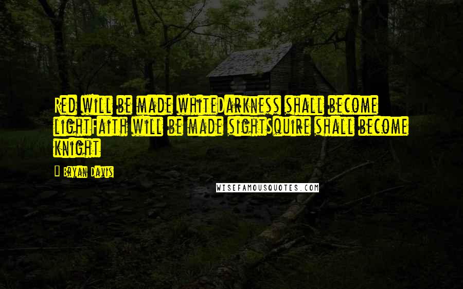 Bryan Davis Quotes: Red will be made whiteDarkness shall become lightFaith will be made sightSquire shall become knight