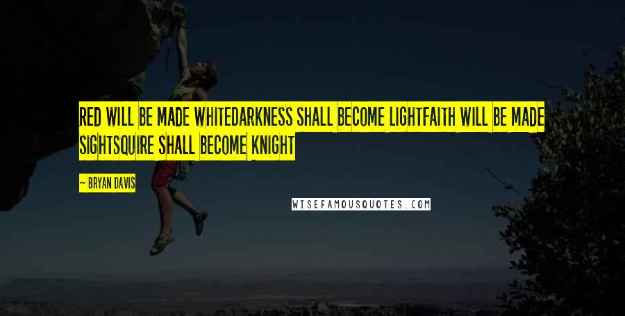 Bryan Davis Quotes: Red will be made whiteDarkness shall become lightFaith will be made sightSquire shall become knight