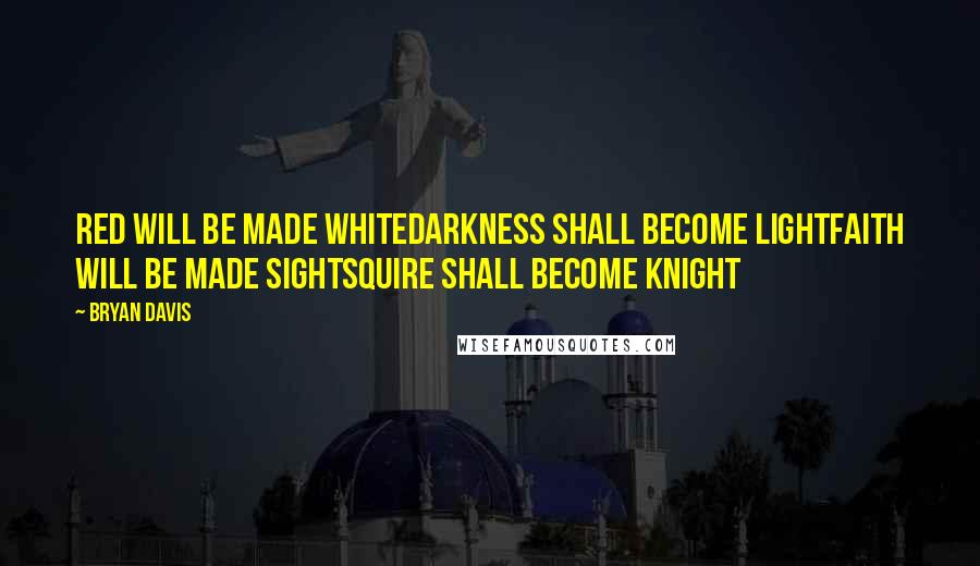 Bryan Davis Quotes: Red will be made whiteDarkness shall become lightFaith will be made sightSquire shall become knight