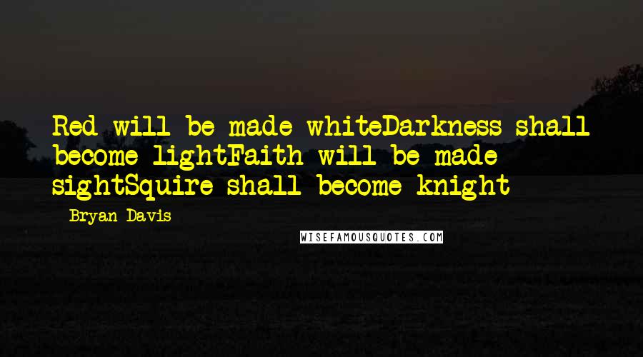 Bryan Davis Quotes: Red will be made whiteDarkness shall become lightFaith will be made sightSquire shall become knight