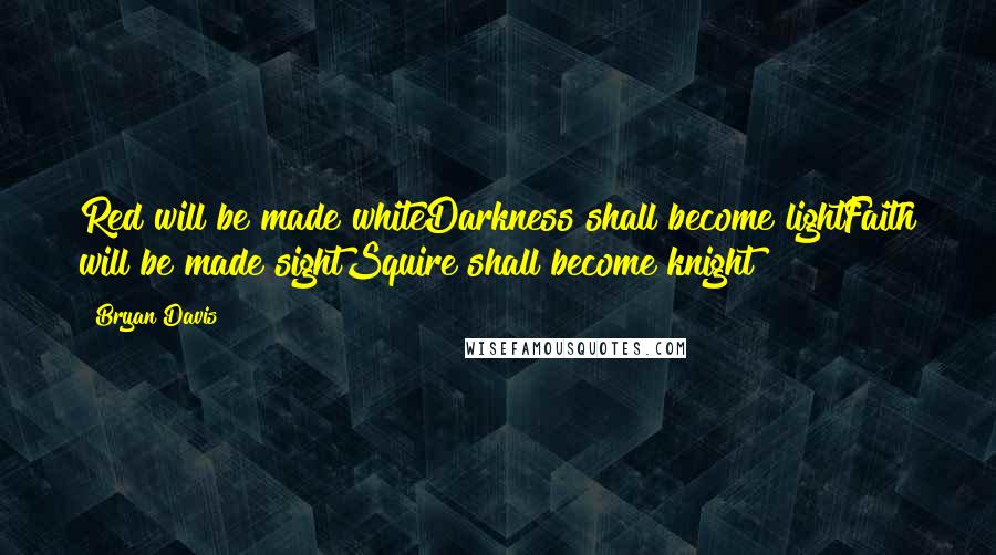 Bryan Davis Quotes: Red will be made whiteDarkness shall become lightFaith will be made sightSquire shall become knight