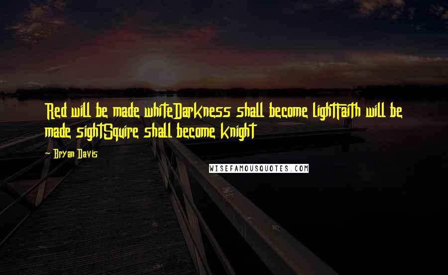 Bryan Davis Quotes: Red will be made whiteDarkness shall become lightFaith will be made sightSquire shall become knight