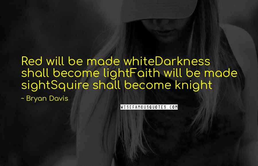Bryan Davis Quotes: Red will be made whiteDarkness shall become lightFaith will be made sightSquire shall become knight