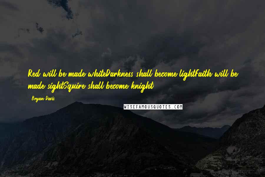 Bryan Davis Quotes: Red will be made whiteDarkness shall become lightFaith will be made sightSquire shall become knight