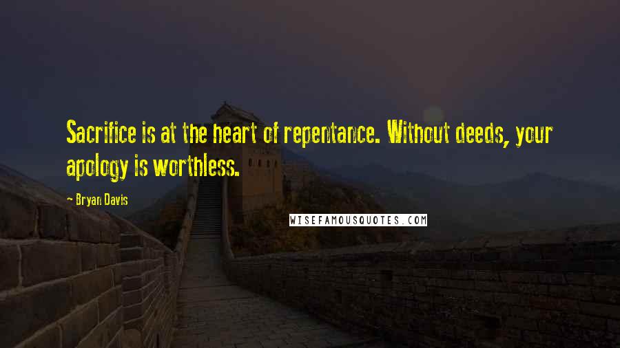 Bryan Davis Quotes: Sacrifice is at the heart of repentance. Without deeds, your apology is worthless.