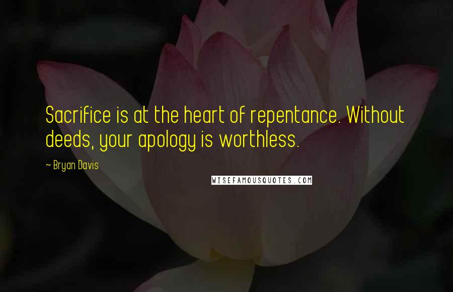 Bryan Davis Quotes: Sacrifice is at the heart of repentance. Without deeds, your apology is worthless.