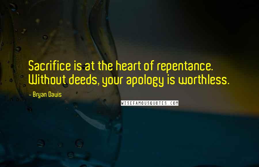 Bryan Davis Quotes: Sacrifice is at the heart of repentance. Without deeds, your apology is worthless.