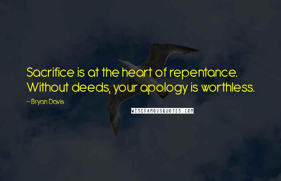 Bryan Davis Quotes: Sacrifice is at the heart of repentance. Without deeds, your apology is worthless.