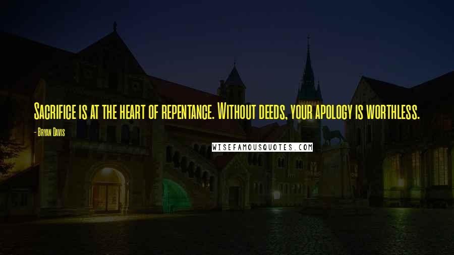 Bryan Davis Quotes: Sacrifice is at the heart of repentance. Without deeds, your apology is worthless.