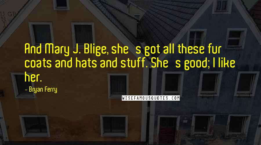 Bryan Ferry Quotes: And Mary J. Blige, she's got all these fur coats and hats and stuff. She's good; I like her.