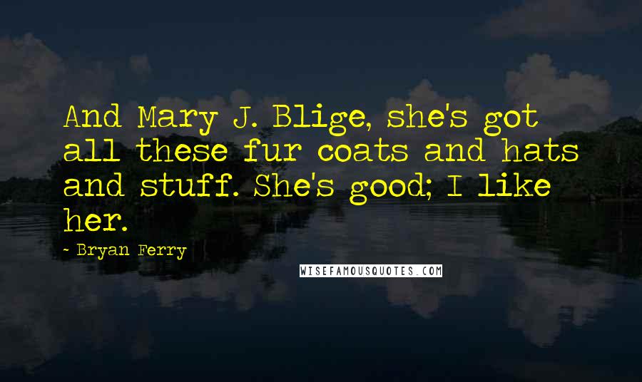 Bryan Ferry Quotes: And Mary J. Blige, she's got all these fur coats and hats and stuff. She's good; I like her.