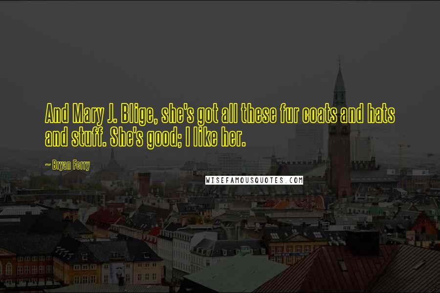 Bryan Ferry Quotes: And Mary J. Blige, she's got all these fur coats and hats and stuff. She's good; I like her.