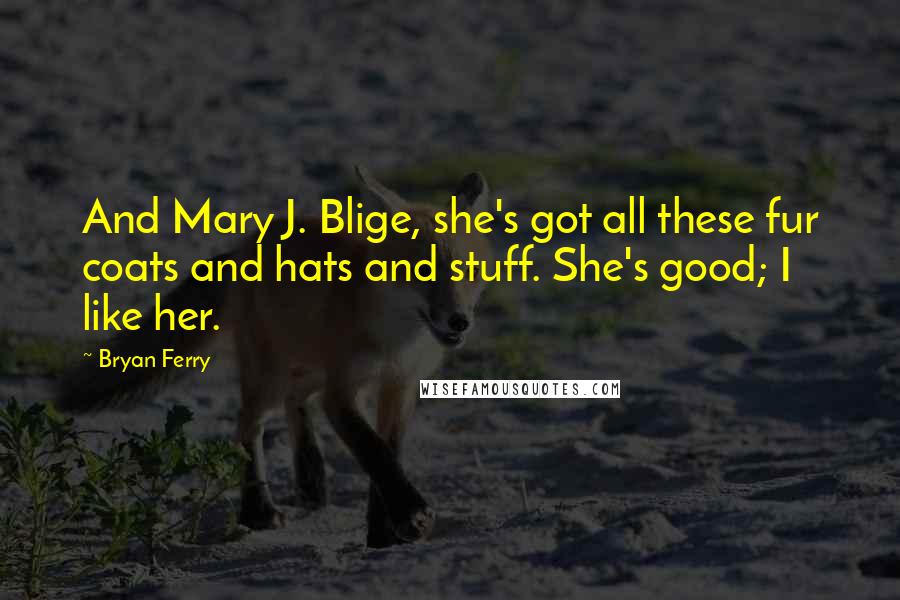 Bryan Ferry Quotes: And Mary J. Blige, she's got all these fur coats and hats and stuff. She's good; I like her.