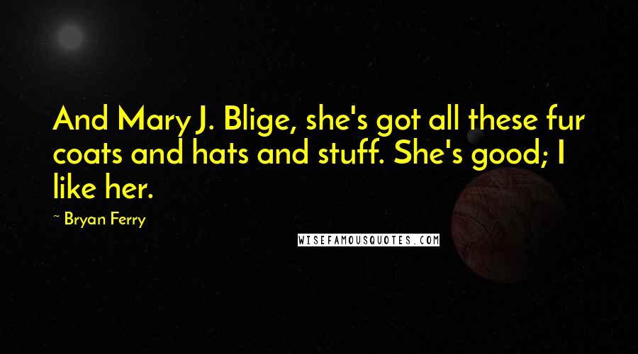 Bryan Ferry Quotes: And Mary J. Blige, she's got all these fur coats and hats and stuff. She's good; I like her.