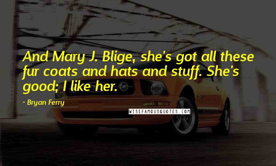 Bryan Ferry Quotes: And Mary J. Blige, she's got all these fur coats and hats and stuff. She's good; I like her.