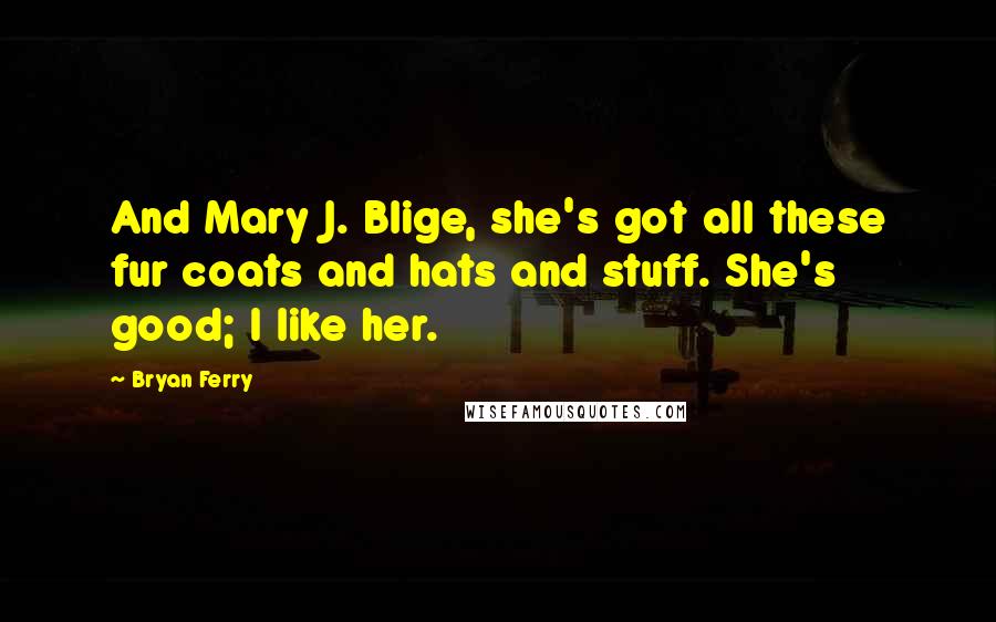 Bryan Ferry Quotes: And Mary J. Blige, she's got all these fur coats and hats and stuff. She's good; I like her.