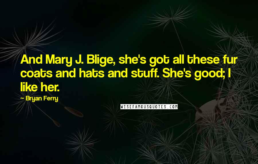 Bryan Ferry Quotes: And Mary J. Blige, she's got all these fur coats and hats and stuff. She's good; I like her.