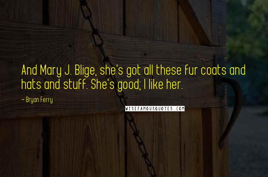 Bryan Ferry Quotes: And Mary J. Blige, she's got all these fur coats and hats and stuff. She's good; I like her.