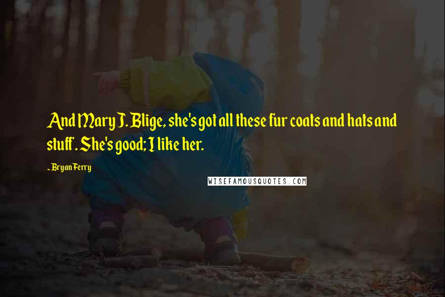 Bryan Ferry Quotes: And Mary J. Blige, she's got all these fur coats and hats and stuff. She's good; I like her.