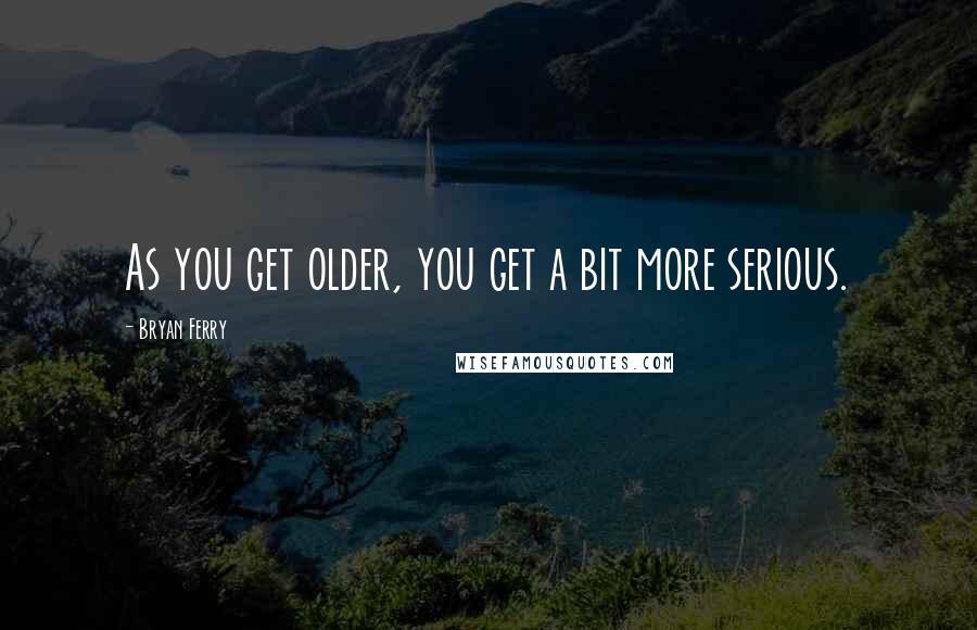 Bryan Ferry Quotes: As you get older, you get a bit more serious.