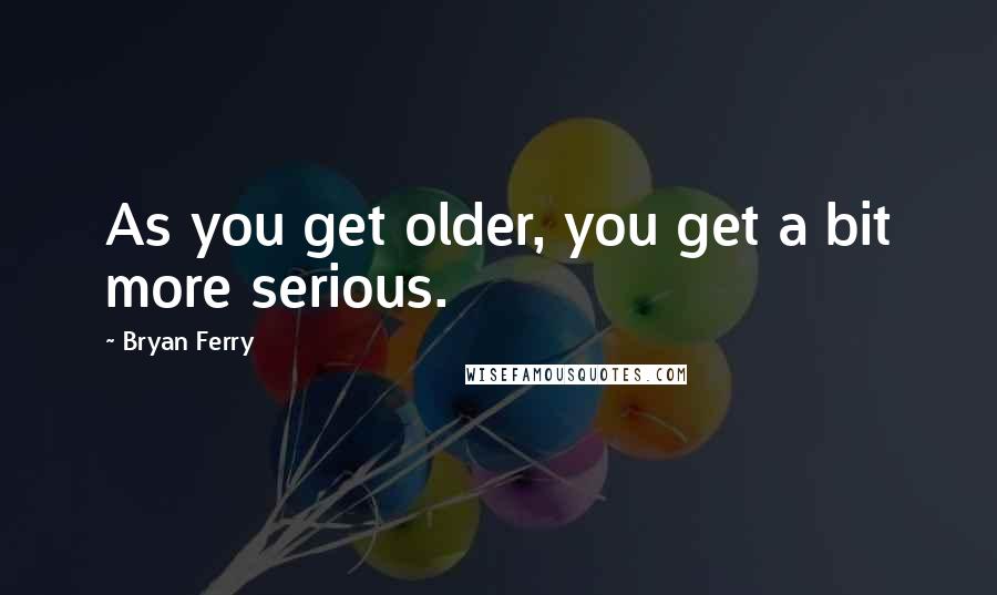 Bryan Ferry Quotes: As you get older, you get a bit more serious.