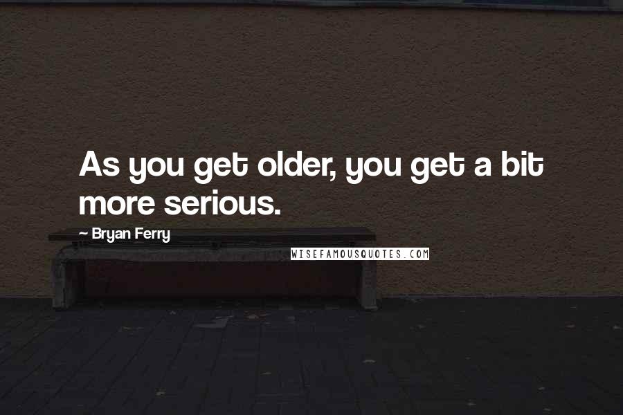 Bryan Ferry Quotes: As you get older, you get a bit more serious.